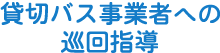 貸切バス事業者への巡回指導（貸切バス適正化事業）